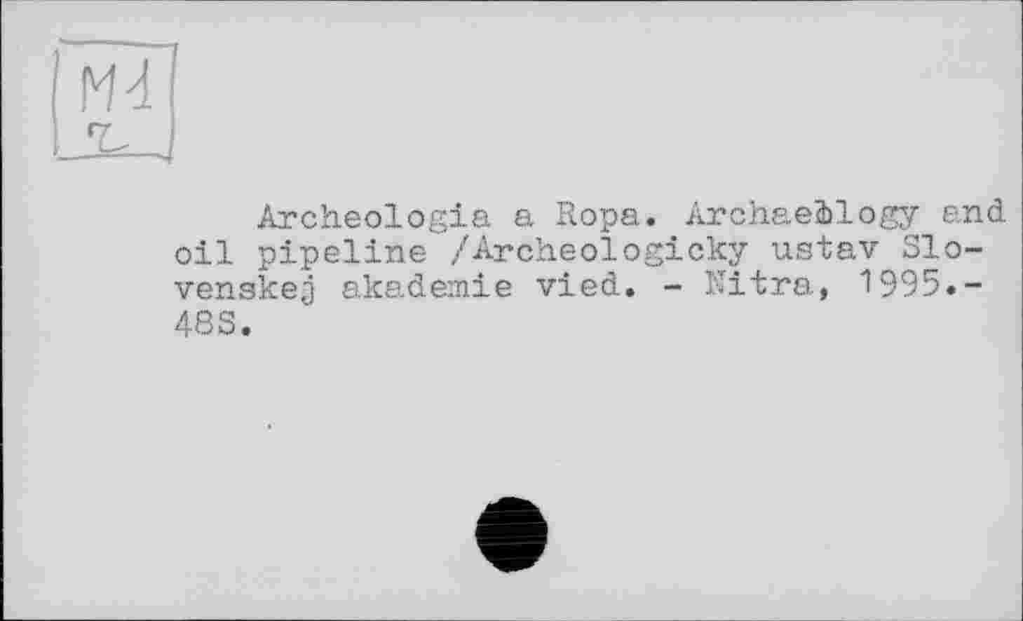 ﻿Archeologia a Ropa. Archaeology and oil pipeline /Archeologicky ustav Slo-venskej akademie vied. - Mitra, 1995»-483.